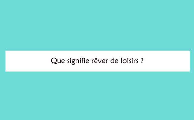 Pourquoi rêver de loisirs ?