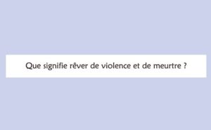 Rêver de violence et de meurtre : signification et interprétations